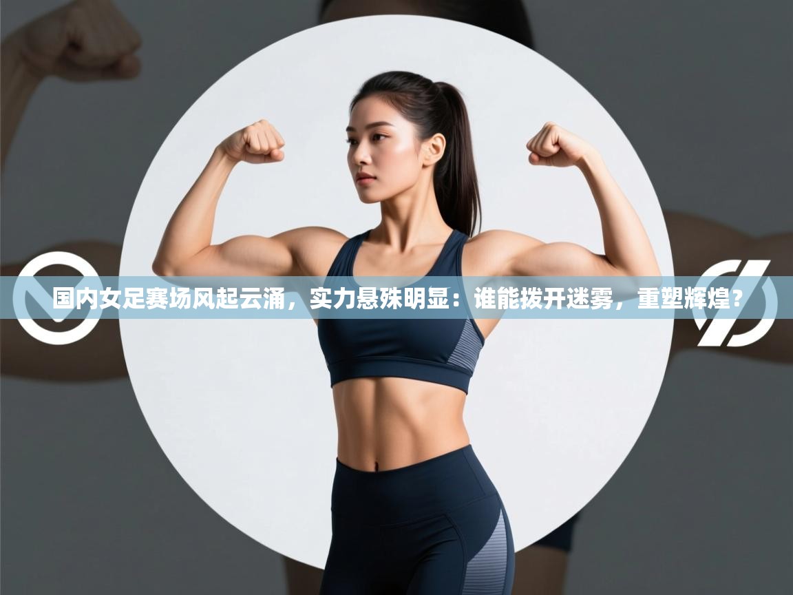 国内女足赛场风起云涌，实力悬殊明显：谁能拨开迷雾，重塑辉煌？  第2张