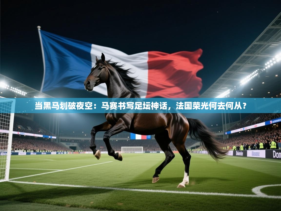 当黑马划破夜空：马赛书写足坛神话，法国荣光何去何从？  第2张