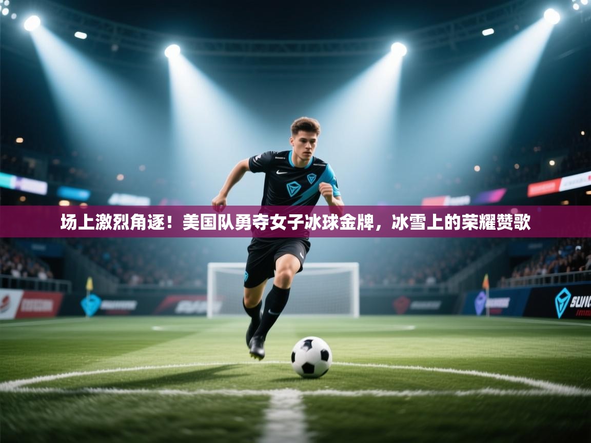 场上激烈角逐！美国队勇夺女子冰球金牌，冰雪上的荣耀赞歌  第1张