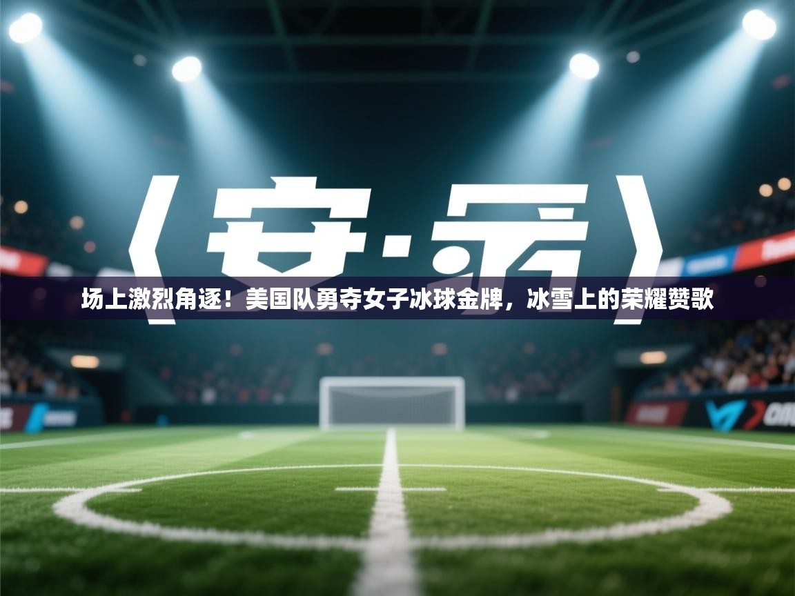 场上激烈角逐！美国队勇夺女子冰球金牌，冰雪上的荣耀赞歌  第2张